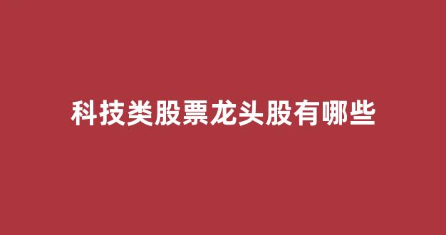科技类股票龙头股有哪些(科技类股票龙头股有哪些公司)_https://www.eamstsz.com_北交所_第1张