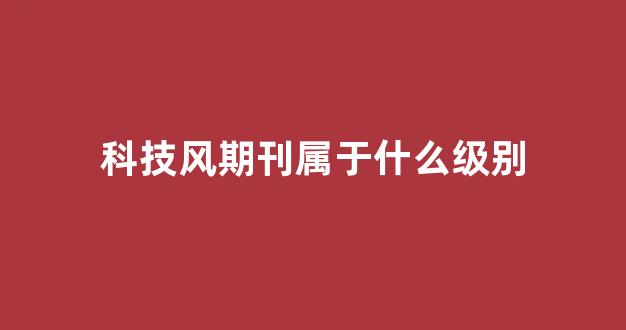 科技风期刊属于什么级别(科技风杂志社官网)_https://www.taocizhiliang.com_装修公司_第1张
