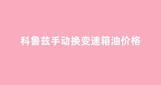 科鲁兹手动换变速箱油价格_科鲁兹更换手动变速箱油