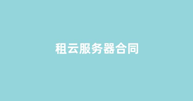 租云服务器合同(租云服务器)-百变无痕