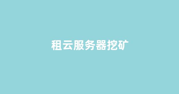 租云服务器挖矿(租用云服务器挖矿)-百变无痕