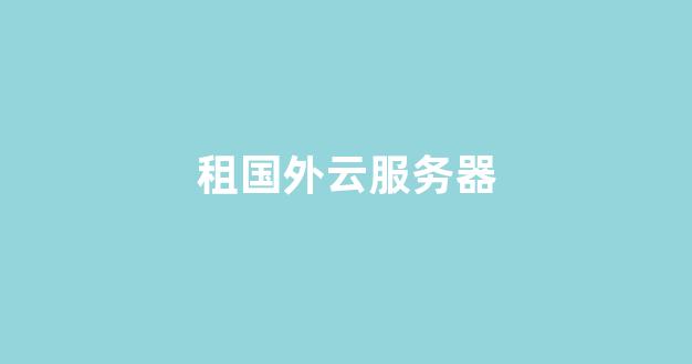 租国外云服务器(租国外云服务器多少钱)-百变无痕