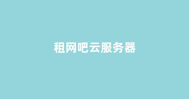 租网吧云服务器(网吧云服务器一年多少钱)-百变无痕