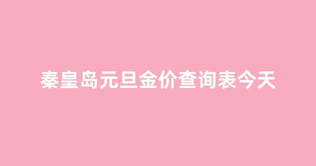 秦皇岛金店最近有活动吗_秦皇岛元旦金价查询表今天