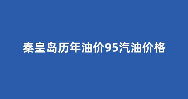 秦皇岛历年油价95汽油价格_秦皇岛92汽油今日价格