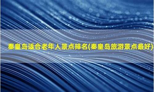 秦皇岛景点老年人门票价格表_秦皇岛景点老年人门票价格表最新