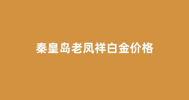 秦皇岛老凤祥白金价格_秦皇岛新茂业老凤祥