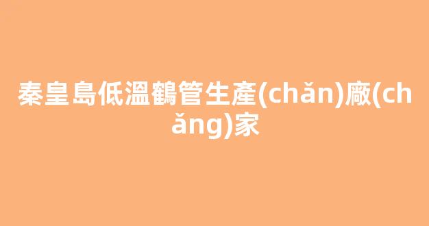 秦皇島低溫鶴管生產(chǎn)廠(chǎng)家(河北商用鶴管生產(chǎn)廠(chǎng)家)(1)
