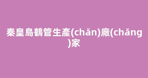 秦皇島鶴管生產(chǎn)廠(chǎng)家(秦皇島管業(yè))(1)
