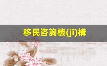 移民咨詢機(jī)構(gòu)(移民咨詢機(jī)構(gòu)推薦)