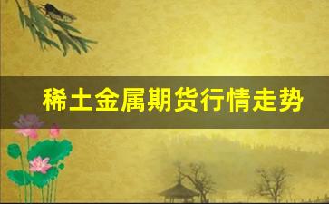 稀土金属期货行情走势预测(棕榈期货行情走势预测分析)_https://www.erdeww.com_期货_第1张