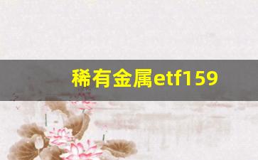 稀有金属etf159671(稀有金属回收价格表2022)_https://www.hbxfywj.com_股票知识_第1张