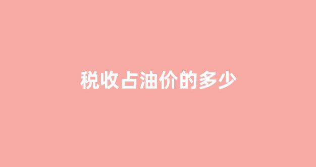 税收占油价的多少_中国油价含多少税收