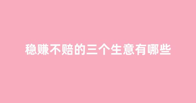 稳赚不赔的三个生意有哪些(稳赚不赔的赚钱项目)_https://www.eamstsz.com_北交所_第1张