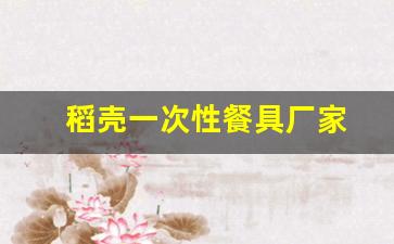 稻壳一次性餐具厂家(稻壳一次性餐具生产厂家有哪些)_https://www.jumanxin.com_创业板_第1张