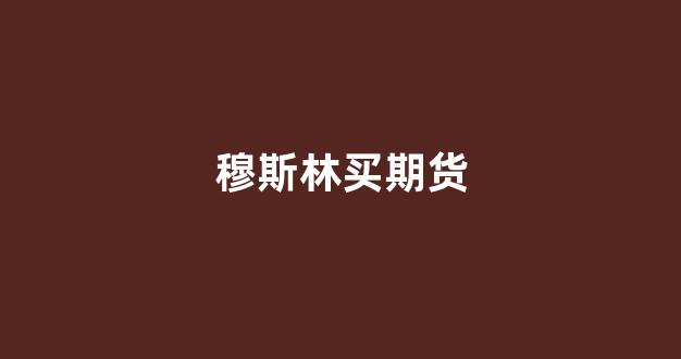 穆斯林买期货_https://www.xzdzcjx.com_科创板_第1张
