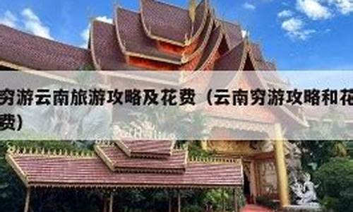 穷游云南旅游攻略及花费_穷游云南旅游攻略及花费多少