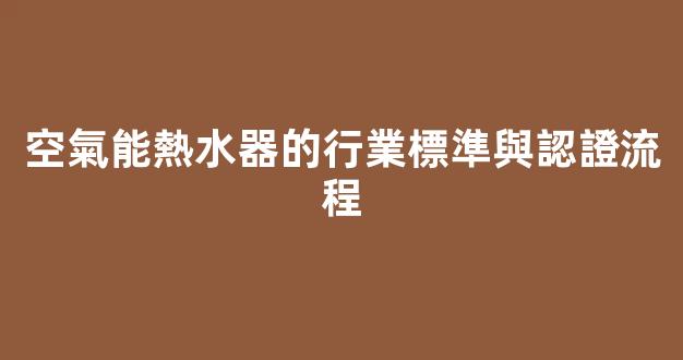 空氣能熱水器的行業標準與認證流程