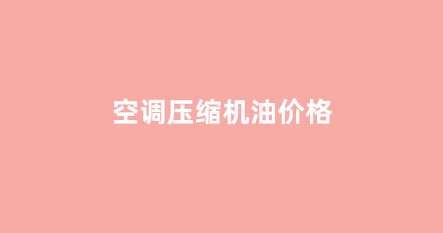 空调压缩机油多少钱_空调压缩机油价格