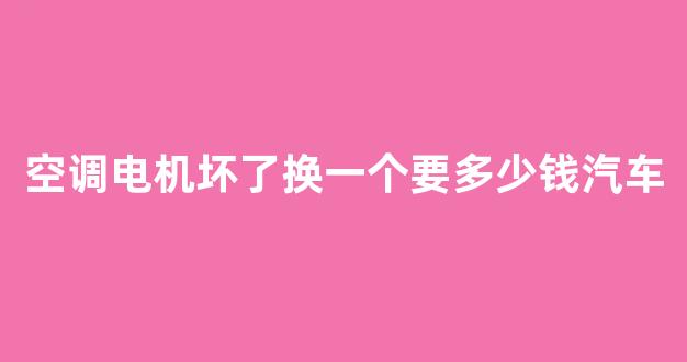 空调电机坏了换一个要多少钱汽车(更换空调电机多少钱)_https://www.hhem8.com_北交所_第1张