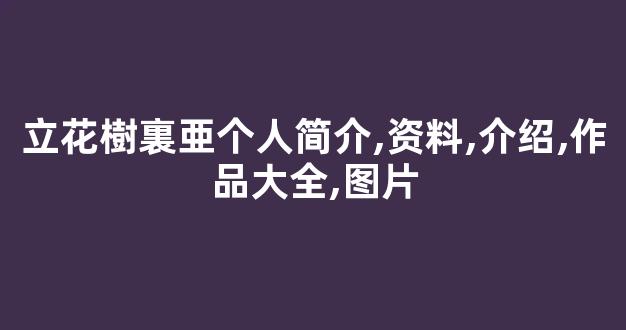 立花樹裏亜个人简介,资料,介绍,作品大全,图片