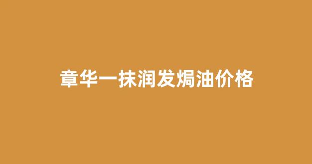 章华一抹润发焗油价格_章华一抹棕黑焗油怎么样