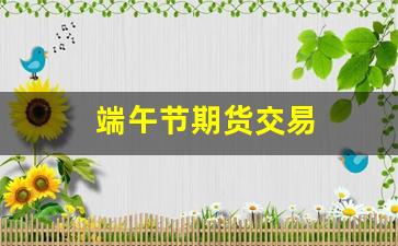 端午节期货交易(期货市场端午节放假安排时间)_https://www.fzdzcxj.com_科创板_第1张