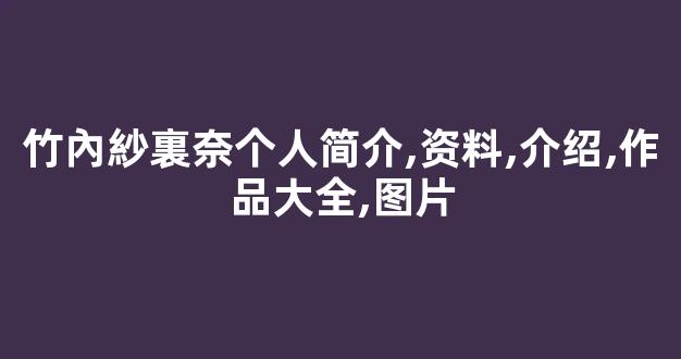 竹內紗裏奈个人简介,资料,介绍,作品大全,图片