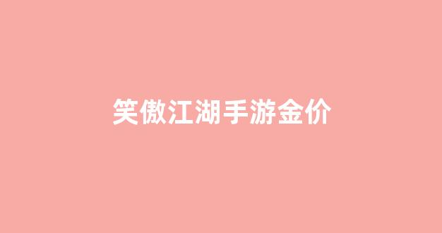 笑傲江湖手游金价_笑傲江湖手游烧钱不