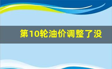 第10轮油价调整了没有-油价新一轮调价时间