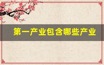 第一产业包含哪些产业(第一产业具体有哪些)_https://www.hhem8.com_深交所_第1张