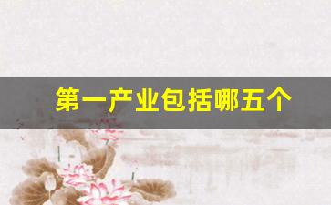 第一产业包括哪五个(第一产业包括哪五个领域)_https://www.wguangz.com_郑商所_第1张