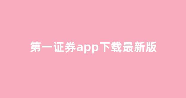 第一证券app下载最新版(第一证券官方网站)_https://www.heiljjianzu.com_深交所_第1张