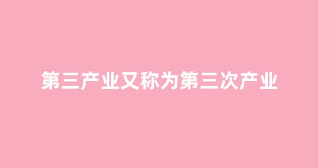 第三产业又称为第三次产业_https://www.nalian8.com_创业板_第1张