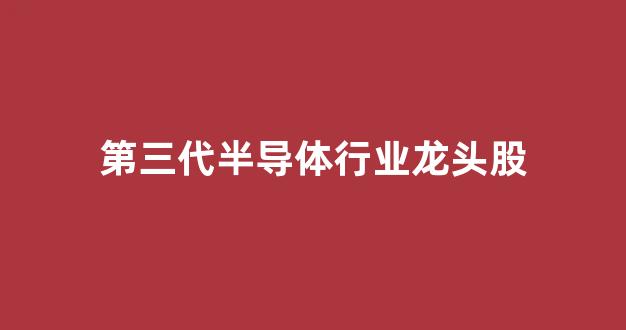 第三代半导体行业龙头股(第三代半导体的龙头股)_https://www.hhem8.com_深交所_第1张