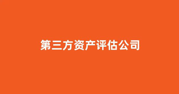 第三方资产评估公司(第三方资产评估公司 怎么评估茶叶)_https://www.jnskb.com_装修流程_第1张
