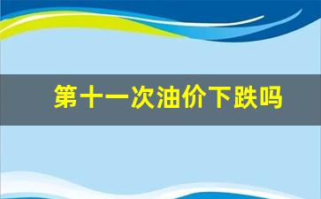 第十一次油价下跌吗-油价年内第十次上调