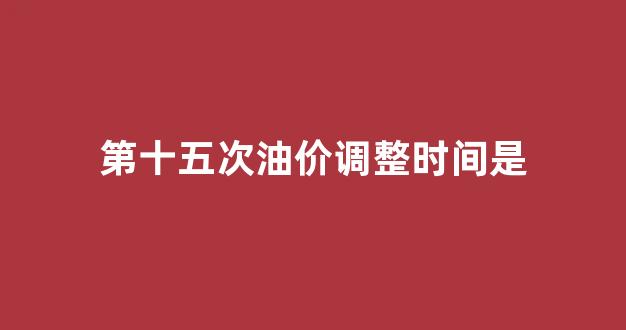 第十五次油价调整时间是_油价第14次上调