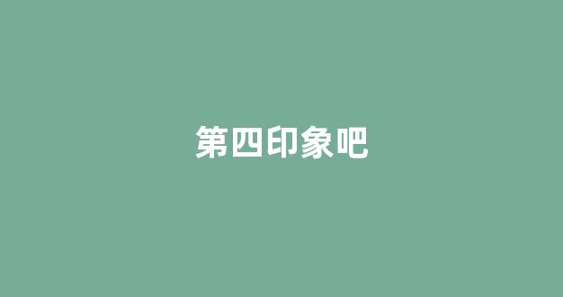 第四印象吧(第四印象484)-第1张图片-闻话人 第四印象吧(第四印象484)-第1张图片-闻话人