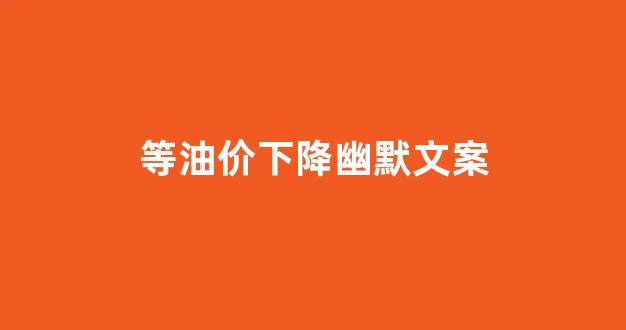 形容油价下降搞笑句子_等油价下降幽默文案