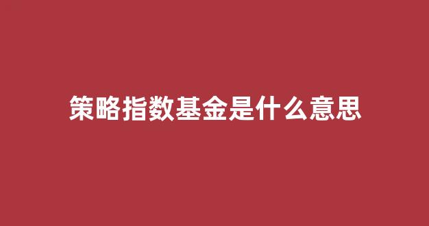 策略指数基金是什么意思(策略指数基金是什么意思啊)_https://www.wguangz.com_上期所_第1张