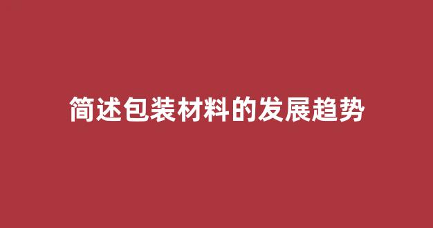 简述包装材料的发展趋势(包装材料的发展历史)_https://www.hn-life.com_北交所_第1张
