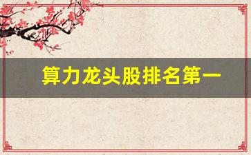 算力龙头股排名第一(算力龙头股票有哪些)_https://www.shshucaipeisong.com_科创板_第1张