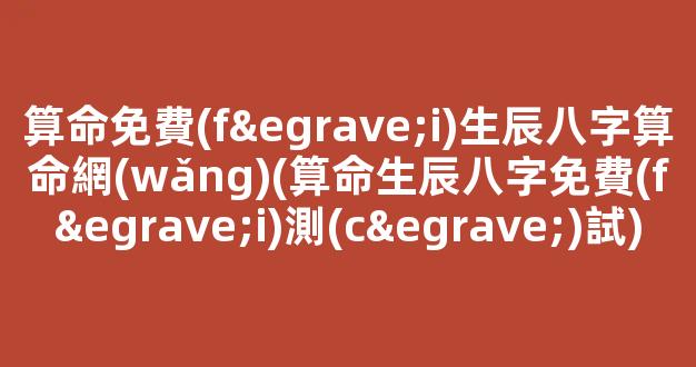 算命免費(fèi)生辰八字算命網(wǎng)(算命生辰八字免費(fèi)測(cè)試)