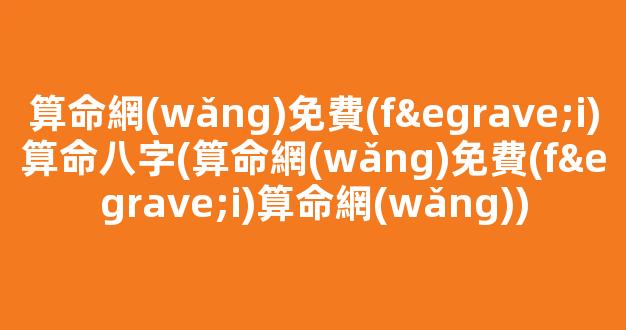 算命網(wǎng)免費(fèi)算命八字(算命網(wǎng)免費(fèi)算命網(wǎng))