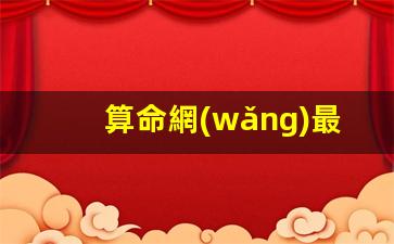 算命網(wǎng)最準(zhǔn)的八字(算命最準(zhǔn)的免費(fèi)網(wǎng)站算)