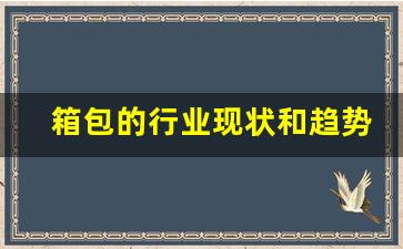 箱包的行业现状和趋势(箱包的行业现状和趋势分析)_https://www.hn-life.com_上交所_第1张