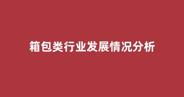 箱包类行业发展情况分析(行业发展情况分析从哪几个方面进行)_https://www.hhem8.com_上交所_第1张