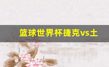 捷克对土耳其篮球-篮球世界杯捷克vs土耳其预测