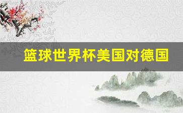 篮球世界杯美国对德国-篮球世界杯美国对德国谁赢了